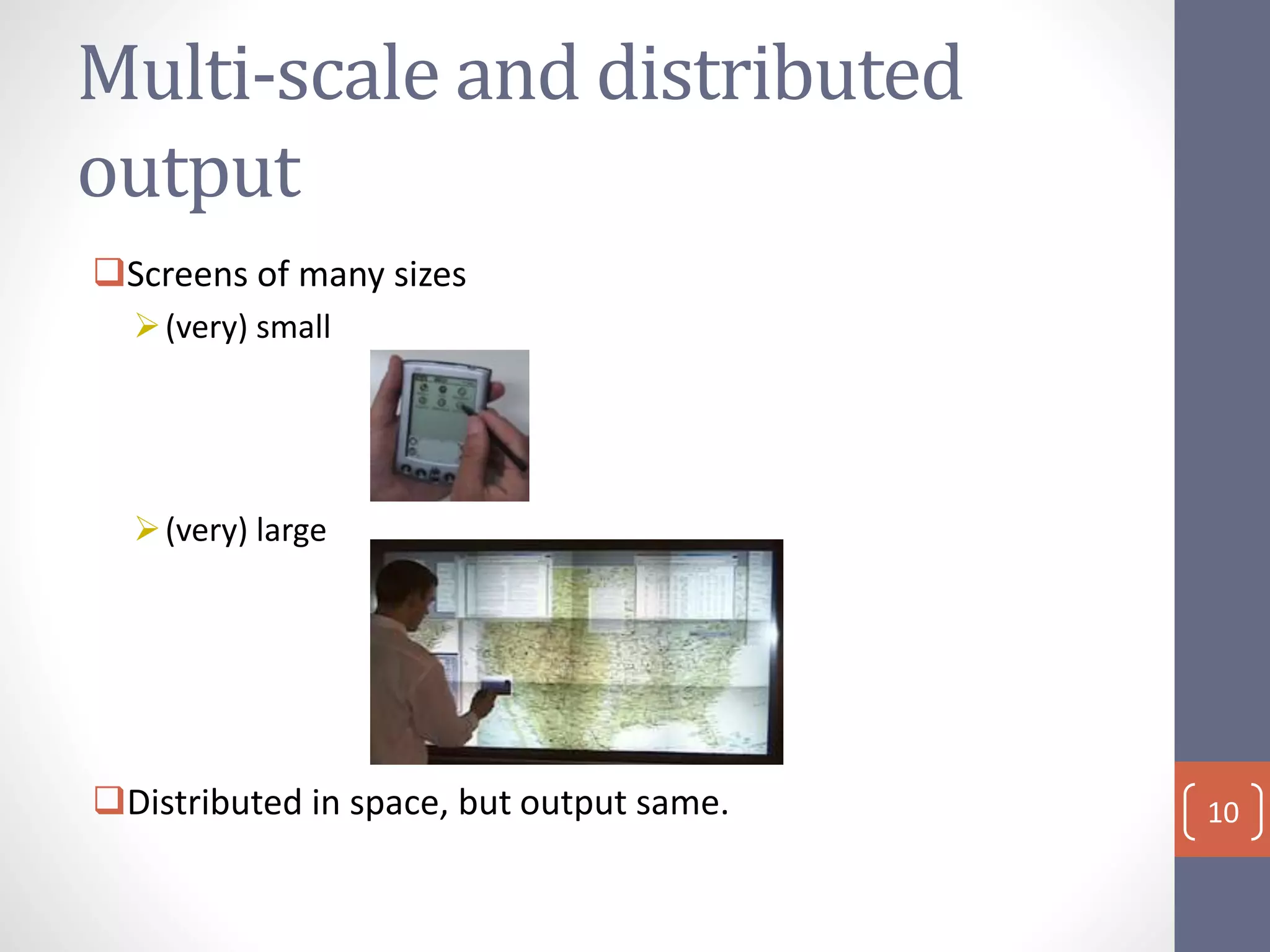 Multi-scale and distributed
output
Screens of many sizes
(very) small
(very) large
Distributed in space, but output same. 10
 