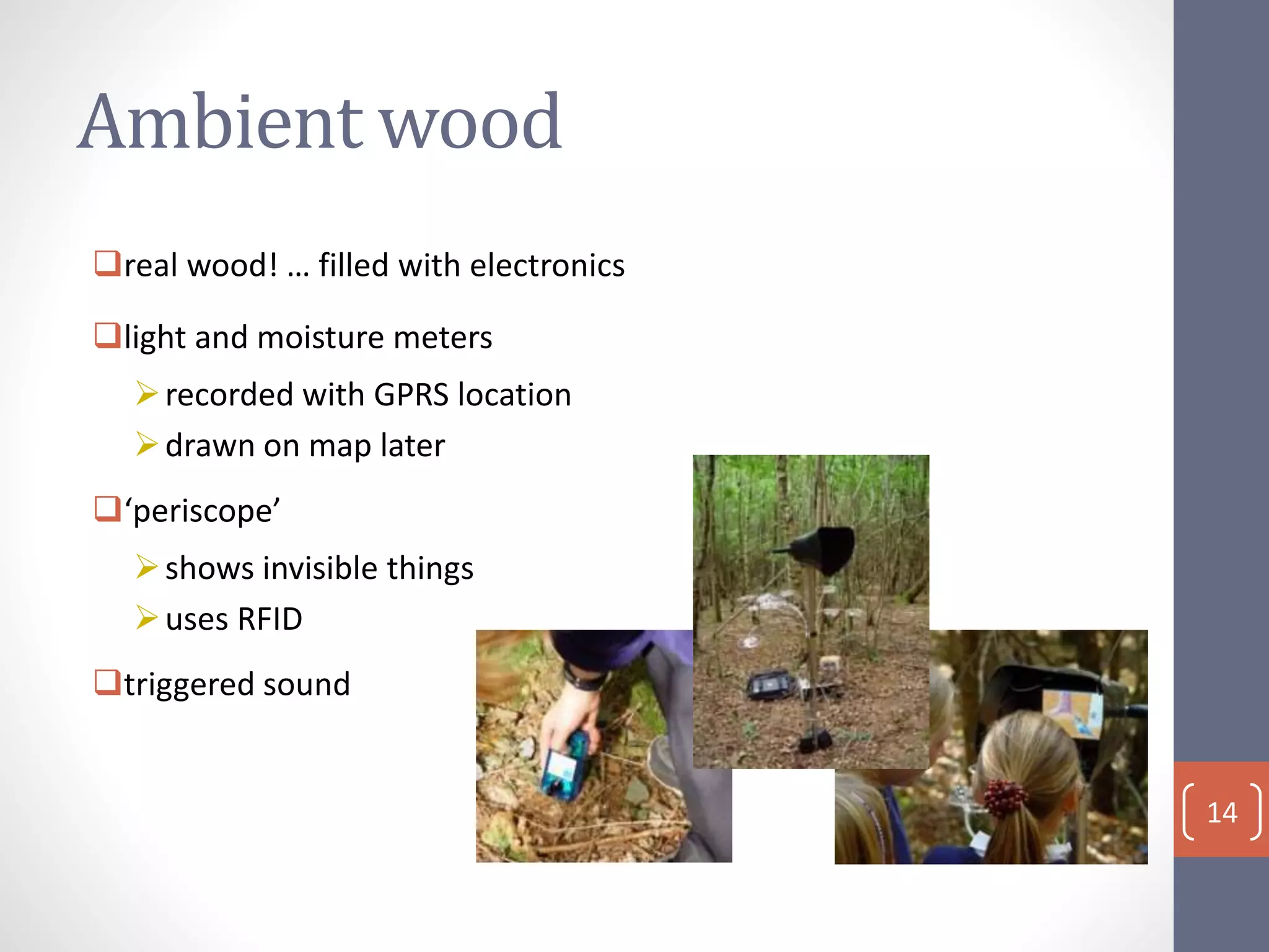 Ambient wood
real wood! … filled with electronics
light and moisture meters
recorded with GPRS location
drawn on map later
‘periscope’
shows invisible things
uses RFID
triggered sound
14
 