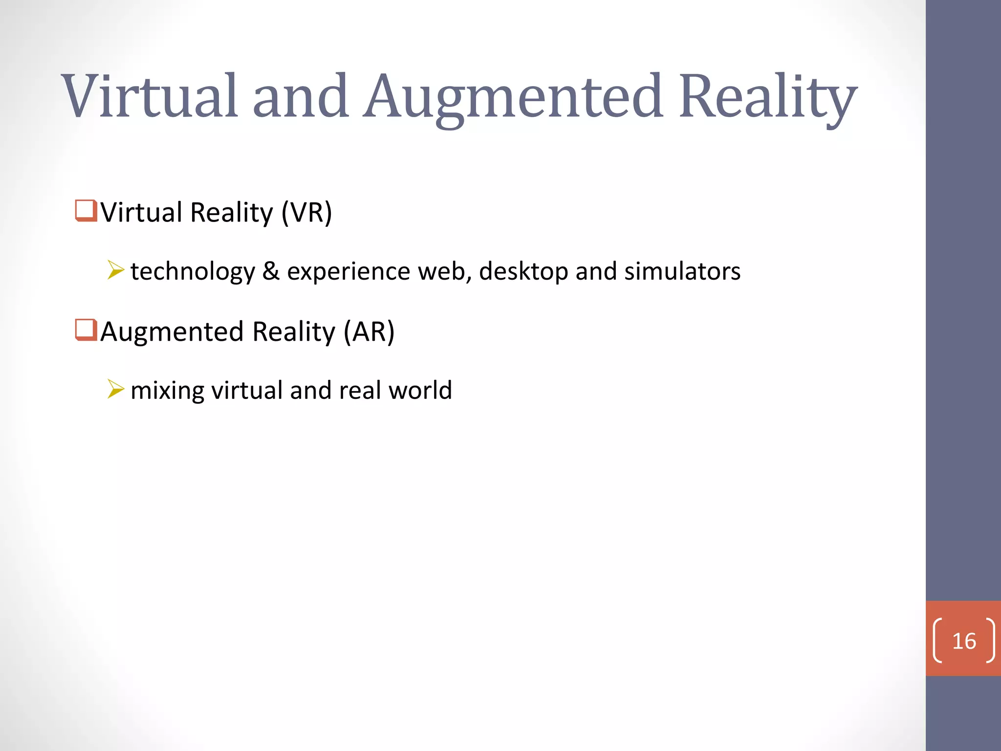 Virtual and Augmented Reality
Virtual Reality (VR)
technology & experience web, desktop and simulators
Augmented Reality (AR)
mixing virtual and real world
16
 