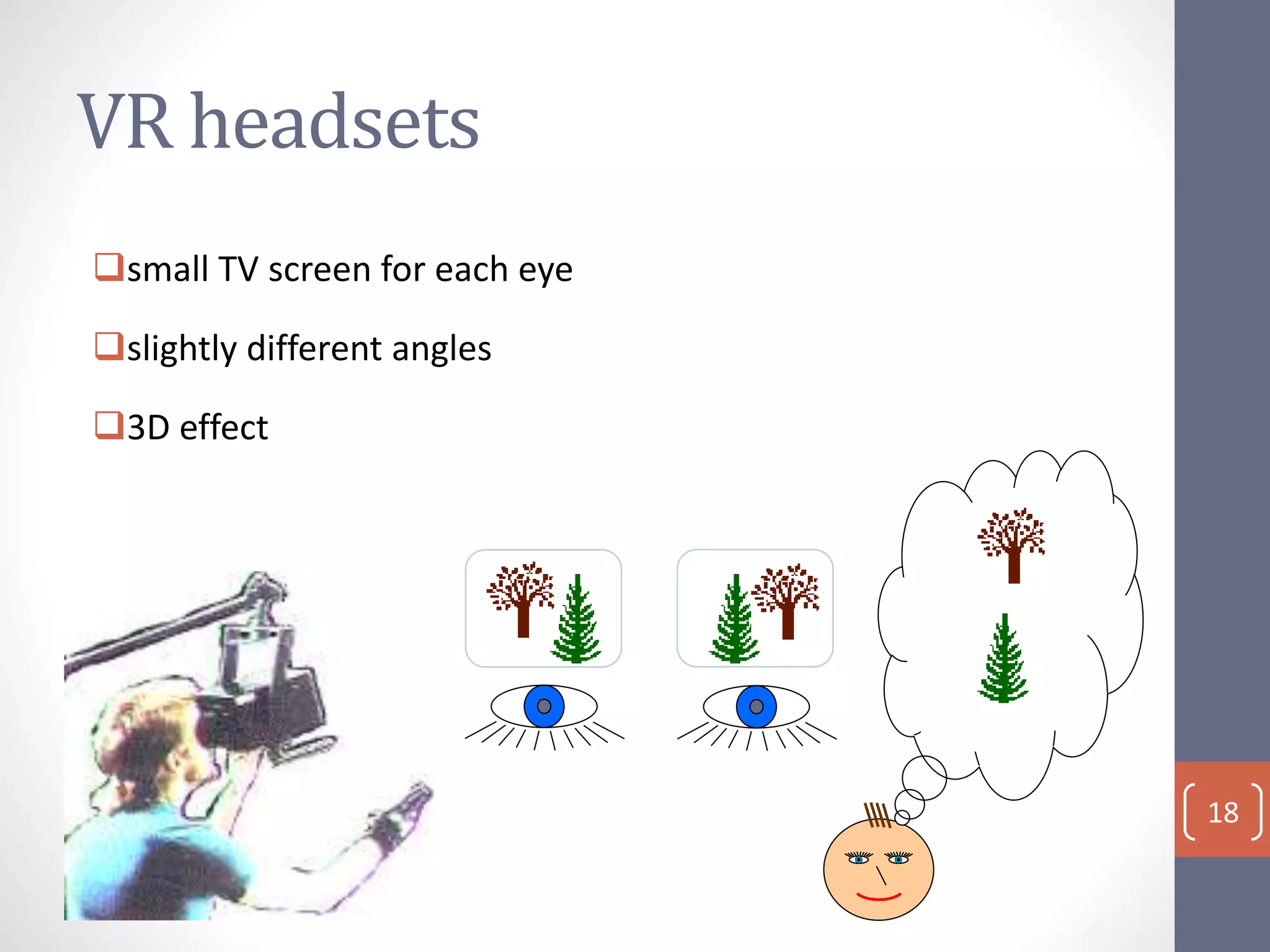 VR headsets
small TV screen for each eye
slightly different angles
3D effect
18
 