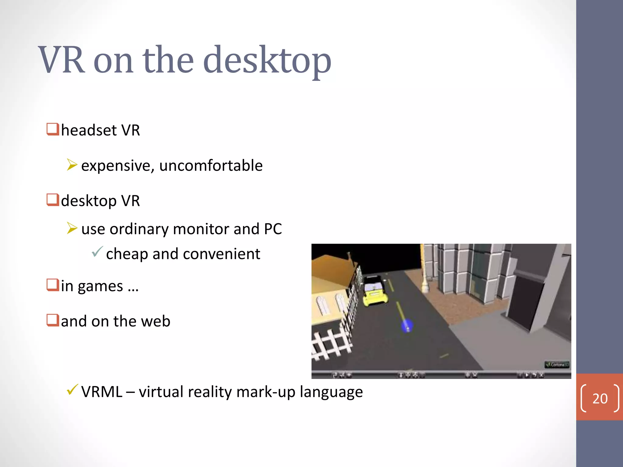 VR on the desktop
headset VR
expensive, uncomfortable
desktop VR
use ordinary monitor and PC
cheap and convenient
in games …
and on the web
VRML – virtual reality mark-up language 20
 