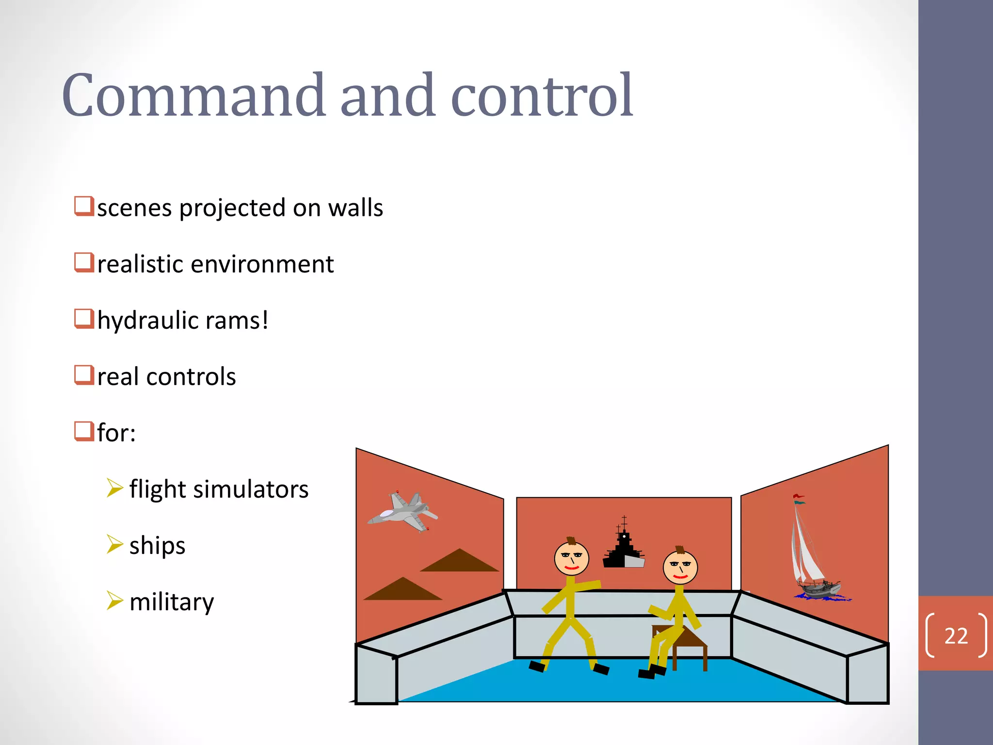 Command and control
scenes projected on walls
realistic environment
hydraulic rams!
real controls
for:
flight simulators
ships
military
22
 