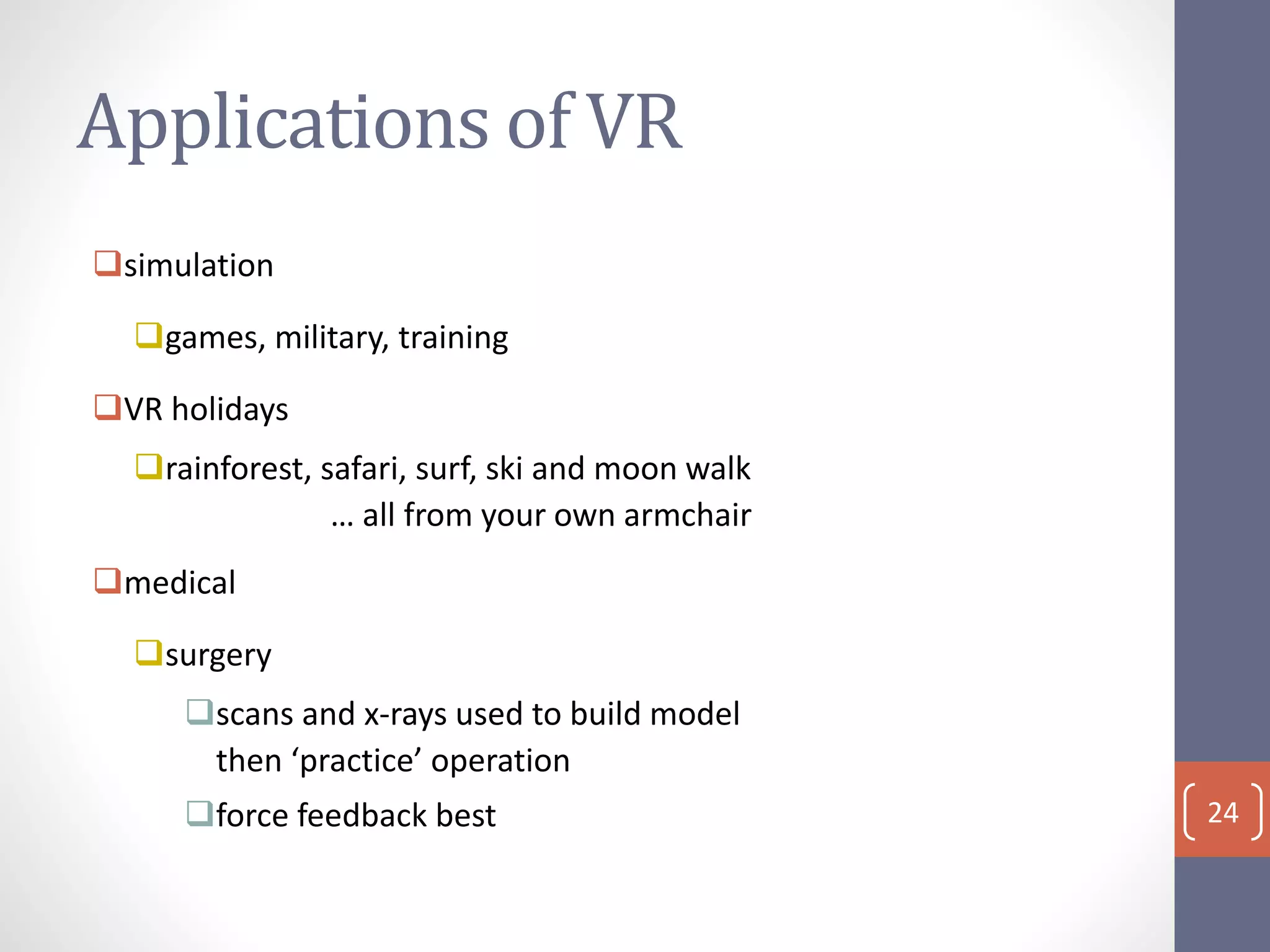 Applications of VR
simulation
games, military, training
VR holidays
rainforest, safari, surf, ski and moon walk
… all from your own armchair
medical
surgery
scans and x-rays used to build model
then ‘practice’ operation
force feedback best 24
 
