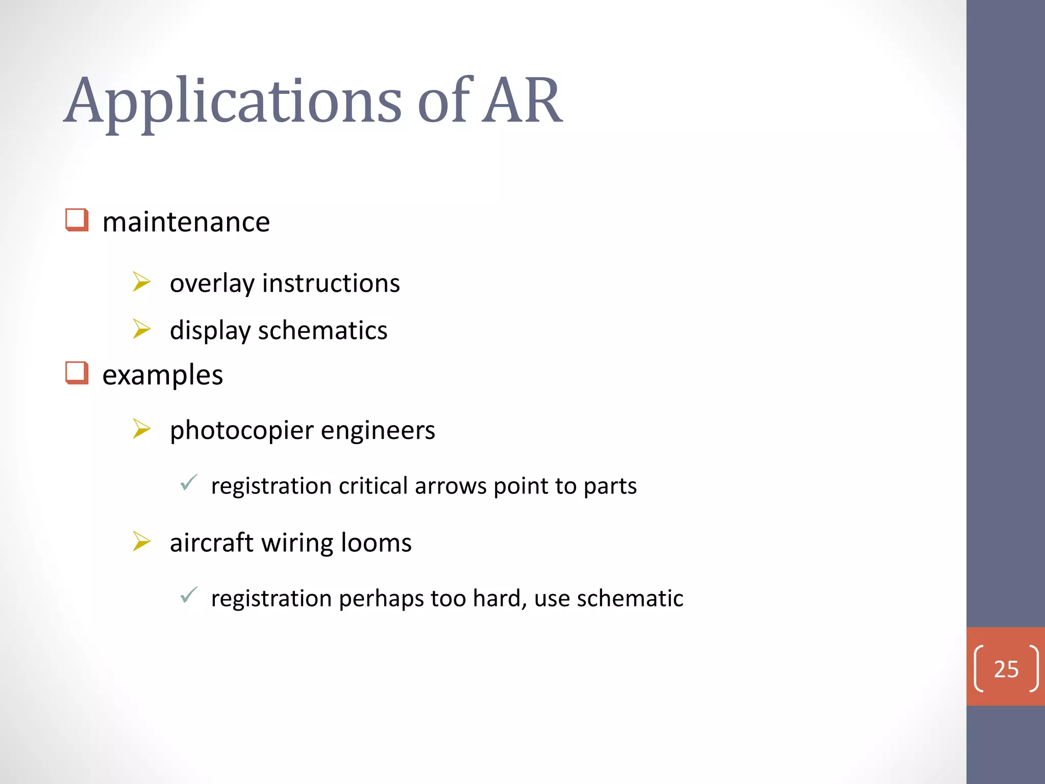 Applications of AR
 maintenance
 overlay instructions
 display schematics
 examples
 photocopier engineers
 registration critical arrows point to parts
 aircraft wiring looms
 registration perhaps too hard, use schematic
25
 