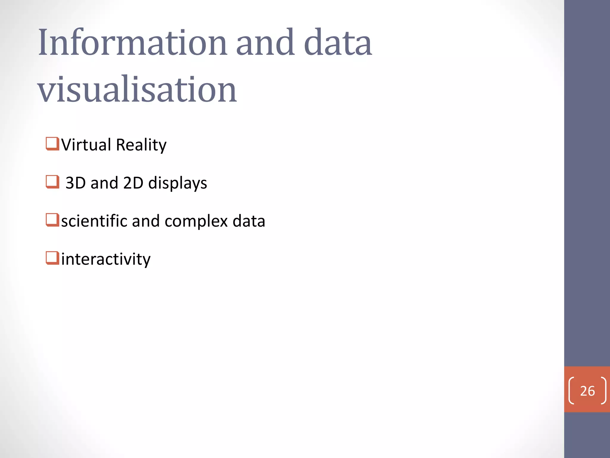 Information and data
visualisation
Virtual Reality
 3D and 2D displays
scientific and complex data
interactivity
26
 