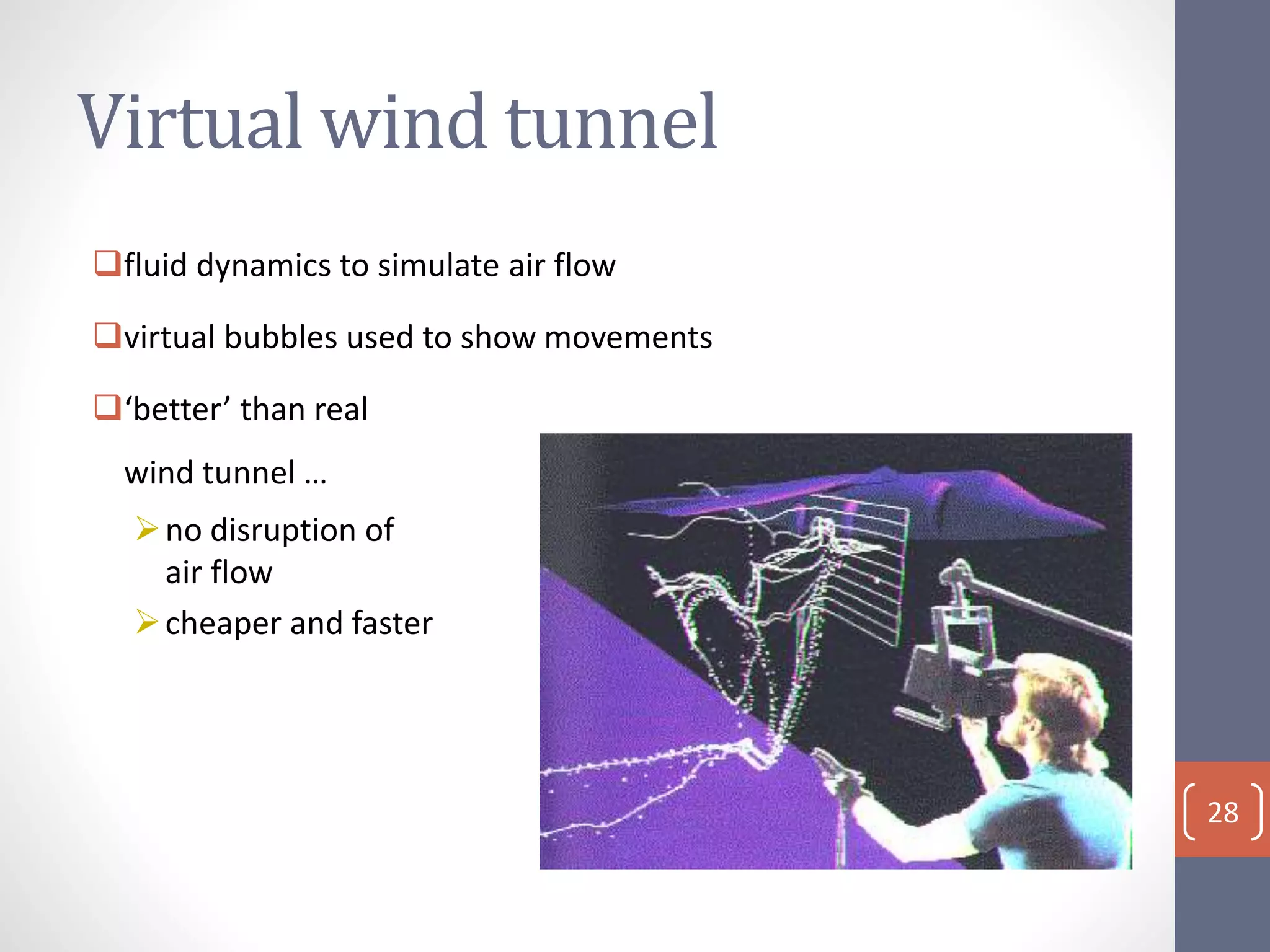 Virtual wind tunnel
fluid dynamics to simulate air flow
virtual bubbles used to show movements
‘better’ than real
wind tunnel …
no disruption of
air flow
cheaper and faster
28
 