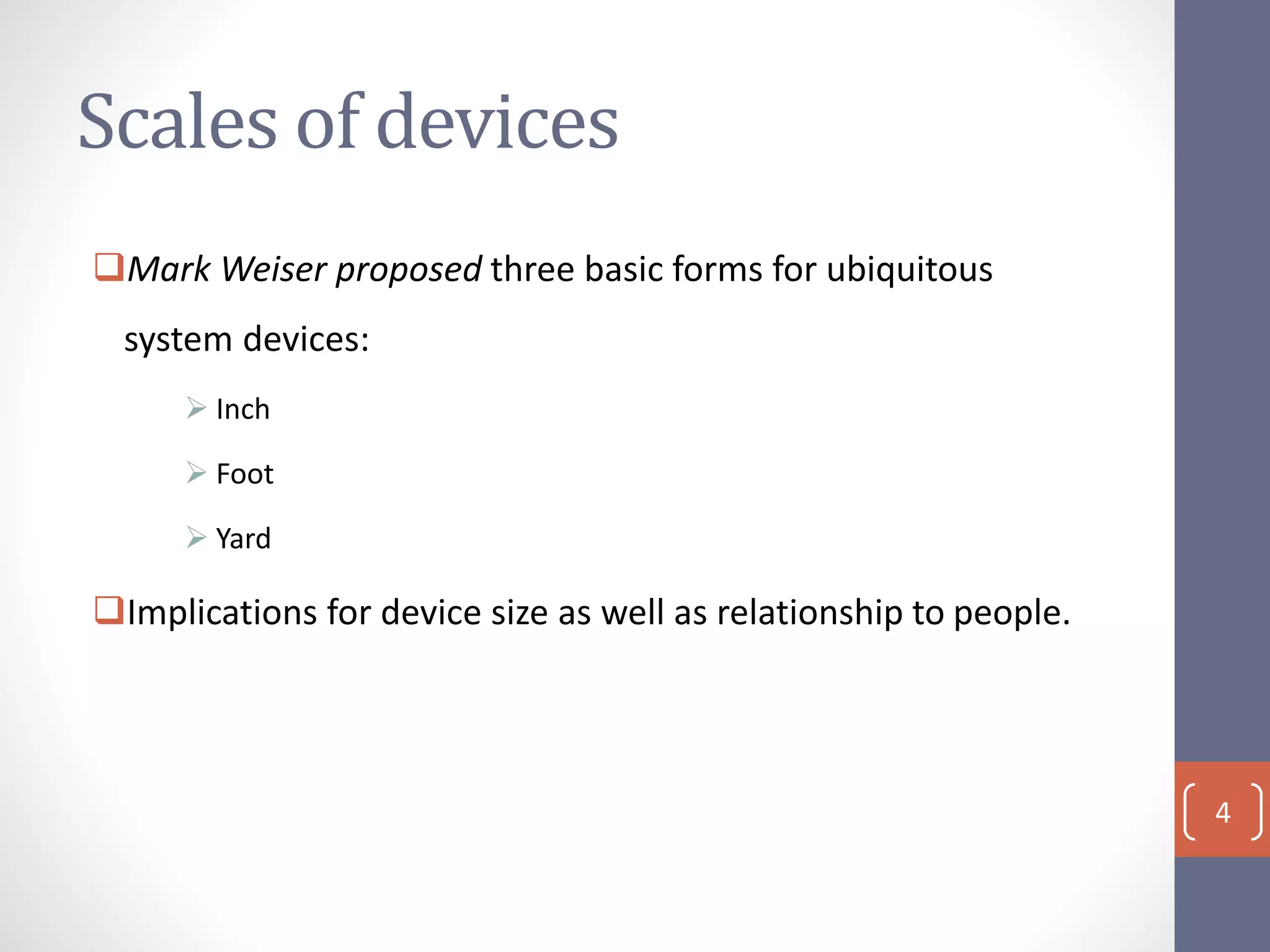 Scales of devices
Mark Weiser proposed three basic forms for ubiquitous
system devices:
 Inch
 Foot
 Yard
Implications for device size as well as relationship to people.
4
 