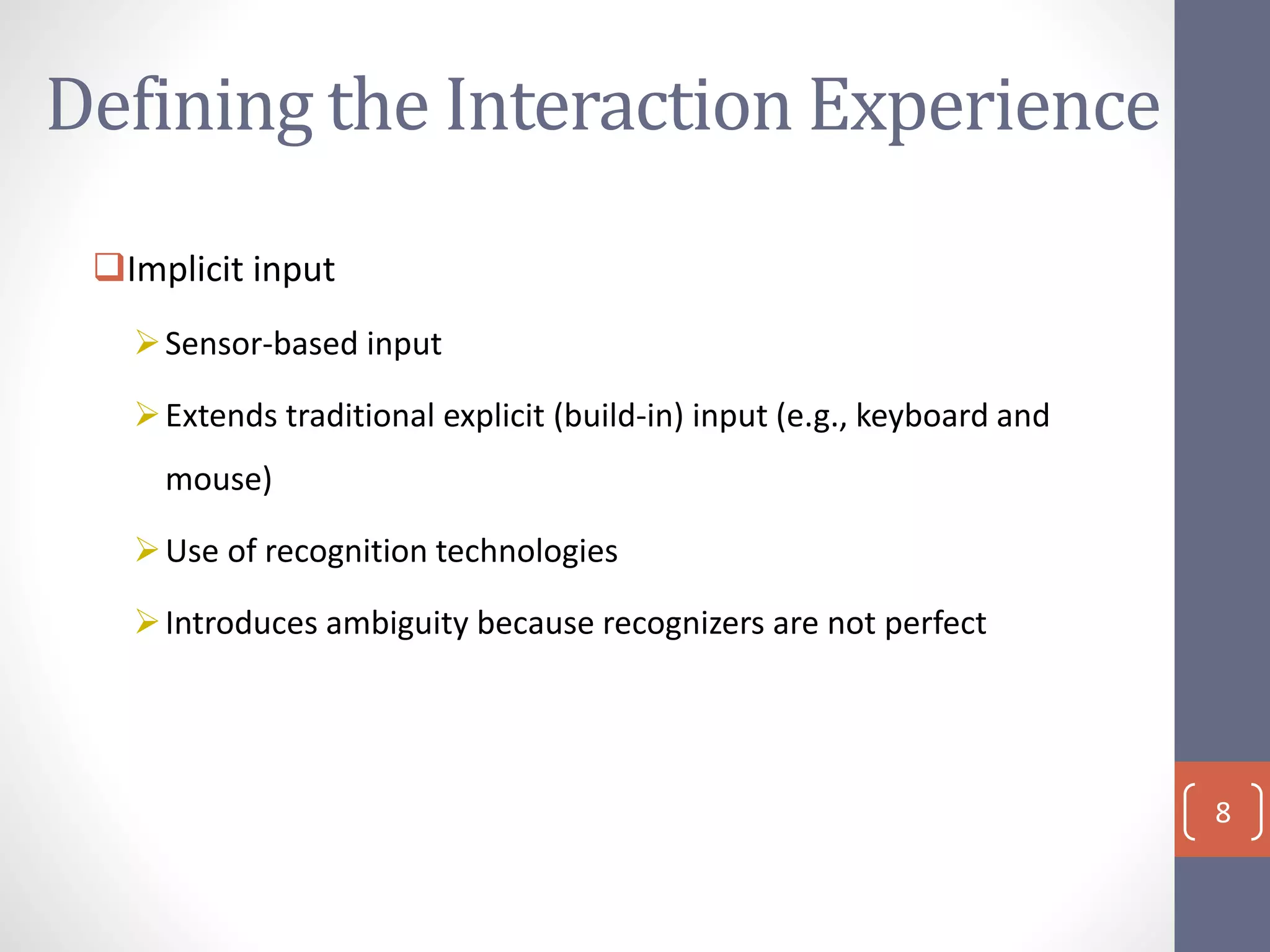 Defining the Interaction Experience
Implicit input
Sensor-based input
Extends traditional explicit (build-in) input (e.g., keyboard and
mouse)
Use of recognition technologies
Introduces ambiguity because recognizers are not perfect
8
 