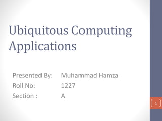 Ubiquitous Computing
Applications
Presented By: Muhammad Hamza
Roll No: 1227
Section : A
1
 