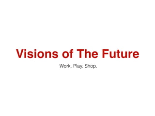 Visions of The Future
       Work. Play. Shop.
 