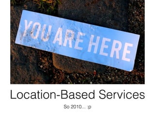 Location-Based Services
         So 2010... :p
 