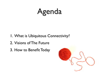 Agenda

1. What is Ubiquitous Connectivity?
2. Visions of The Future
3. How to Beneﬁt Today
 