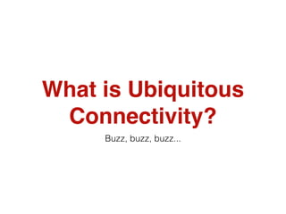 What is Ubiquitous
 Connectivity?
     Buzz, buzz, buzz...
 