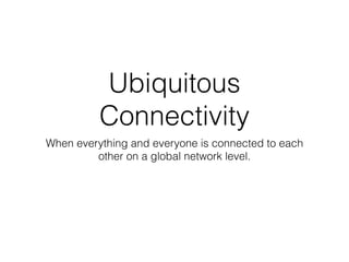 Ubiquitous
          Connectivity
When everything and everyone is connected to each
         other on a global network level.
 