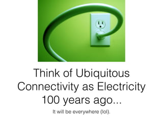 Think of Ubiquitous
Connectivity as Electricity
   100 years ago...
       It will be everywhere (lol).
 