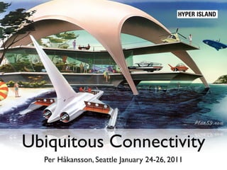 Ubiquitous Connectivity
  Per Håkansson, Seattle January 24-26, 2011
 