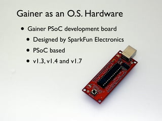 Gainer as an O.S. Hardware
• Ginger/Pepper/Sugar
 • Designed by Morecat Lab
 • AVR based
 