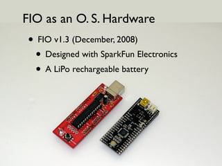 FIO as an O. S. Hardware
• Funnel IO remixed (January, 2009)
 • Designed by Seeed Studio
 • Just one month after FIO v1.3!
 