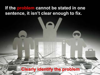 If the problem cannot be stated in one
sentence, it isn’t clear enough to fix.
Clearly identify the problem
 