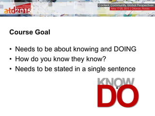 Course Goal
• Needs to be about knowing and DOING
• How do you know they know?
• Needs to be stated in a single sentence
 