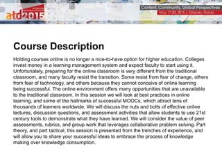 Course Description
Holding courses online is no longer a nice-to-have option for higher education. Colleges
invest money i...