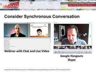 Consider Synchronous Conversation
Image Credit: http://collaboration.about.com/od/webconferencing/ss/Building-Great-Webinar-And-Training-Formats.htm
Webinar with Chat and Live Video
Google Hangouts
Skype
 