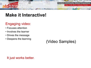 Make it Interactive!
(Video Samples)
Engaging video:
• Focuses attention
• Involves the learner
• Drives the message
• Dee...