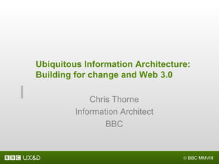 Ubiquitous Information Architecture: Building for change and Web 3.0  Chris Thorne Information Architect BBC 
