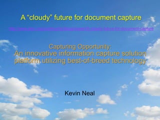 A “cloudy” future for document capture http://www.aiim.org/community/blogs/expert/A-cloudy-future-for-document-capture Capturing Opportunity:An innovative information capture solution platform utilizing best-of-breed technology Kevin Neal 