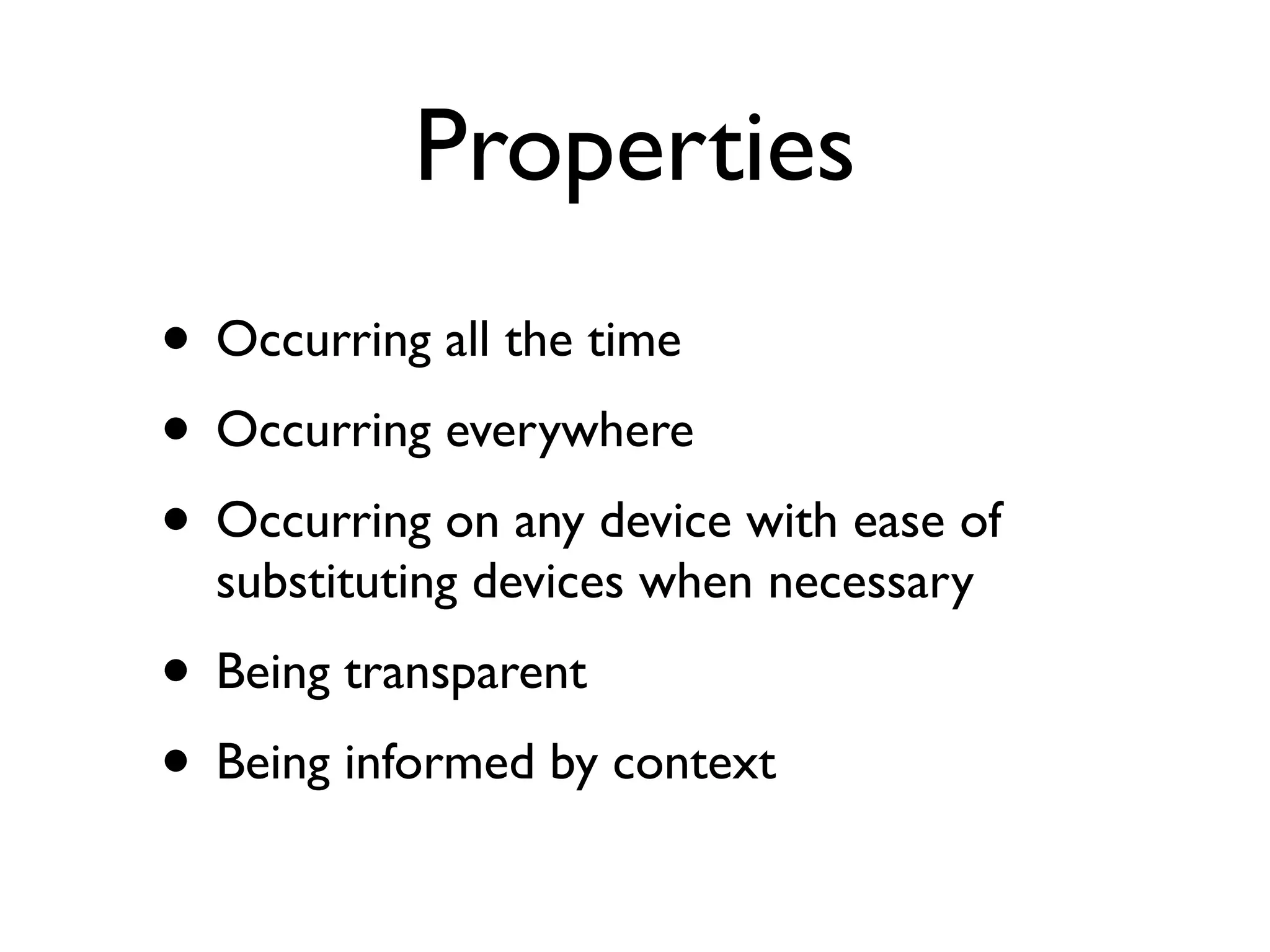 Properties
• Occurring all the time
• Occurring everywhere
• Occurring on any device with ease of
  substituting devices when necessary
• Being transparent
• Being informed by context
 