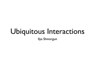 Ubiquitous Interactions
        Ilya Shmorgun
 