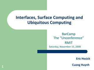 Interfaces, Surface Computing and Ubiquitous Computing BarCamp The “Unconference” RMIT Saturday, November 15, 2008 Eric Hosick Cuong Huynh 
