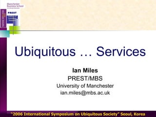 Ubiquitous … Services Ian Miles PREST/MBS University of Manchester [email_address] 