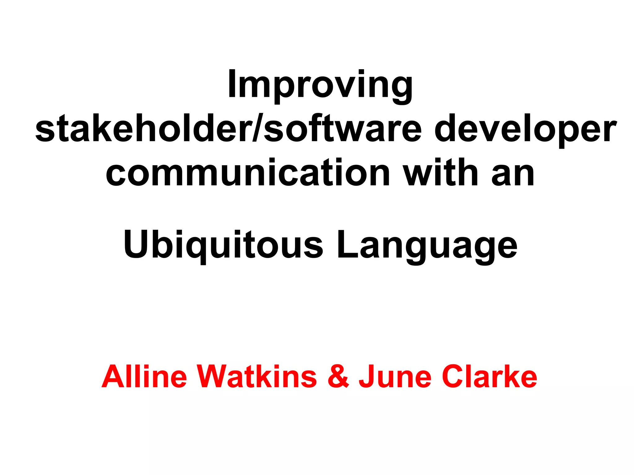 Improving  stakeholder/software developer communication with an  Ubiquitous Language   Alline Watkins & June Clarke 