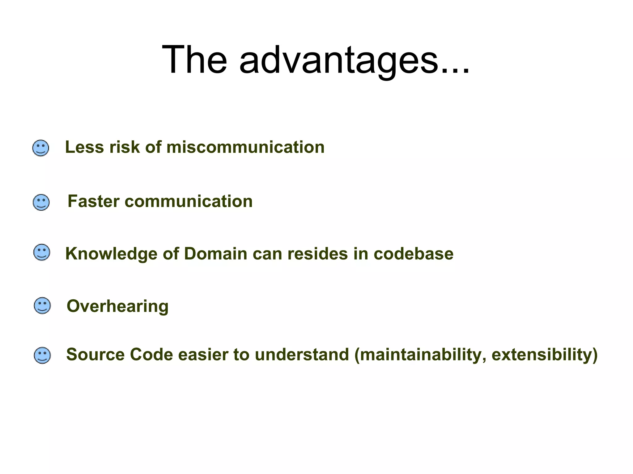 The advantages... Faster communication Less risk of miscommunication Knowledge of Domain can resides in codebase Overhearing Source Code easier to understand (maintainability, extensibility) 
