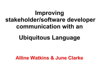 Improving  stakeholder/software developer communication with an  Ubiquitous Language   Alline Watkins & June Clarke 