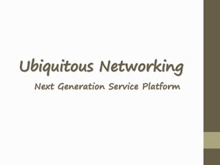 Ubiquitous Networking
Next Generation Service Platform
 
