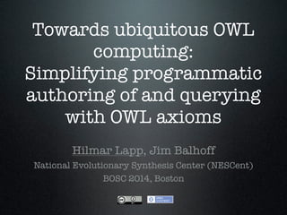Towards ubiquitous OWL
computing:
Simplifying programmatic
authoring of and querying
with OWL axioms
Hilmar Lapp, Jim Balhoff
National Evolutionary Synthesis Center (NESCent)
BOSC 2014, Boston
 