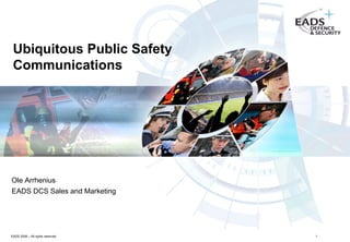 Ubiquitous Public Safety
 Communications




Ole Arrhenius
EADS DCS Sales and Marketing




EADS 2009 – All rights reserved   1
 