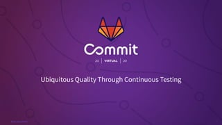 #GitLabCommit
Ubiquitous Quality Through Continuous Testing
 