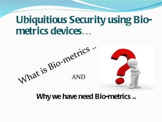 Ubiquitious Security  using Bio-metrics devices… What is Bio-metrics .. Why we have need Bio-metrics .. AND 
