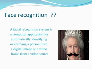 Face recognition  ?? A facial recognition system is  a computer application for automatically identifying  or verifying a person from a digital image or a video frame from a video source 