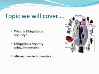 Topic we will cover….. What is  Ubiquitious Security? Ubiquitious Security  using Bio-metrics  Alternatives to biometrics 