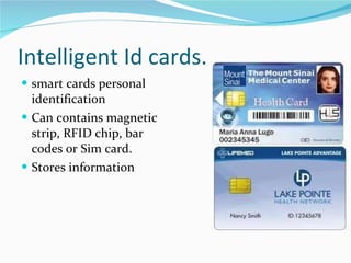 I ntelligent Id cards. smart cards personal identification Can contains magnetic strip, RFID chip, bar codes or Sim card. Stores information  