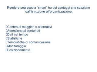 Rendere una scuola “smart” ha dei vantaggi che spaziano
dall’istruzione all’organizzazione.
Contenuti maggiori e alternativi
Attenzione ai contenuti
Dati nel tempo
Statistiche
Tempistiche di comunicazione
Monitoraggio
Posizionamento
 