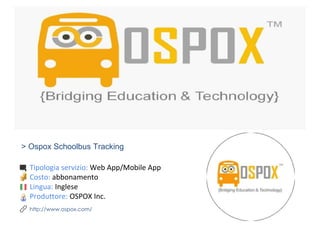 > Ospox Schoolbus Tracking
Tipologia servizio: Web App/Mobile App
Costo: abbonamento
Lingua: Inglese
Produttore: OSPOX Inc.
http://www.ospox.com/
 