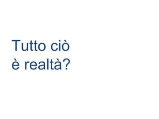 Tutto ciò
è realtà?
 