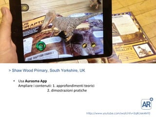 > Shaw Wood Primary, South Yorkshire, UK
• Usa Aurasma App
Ampliare i contenuti: 1. approfondimenti teorici
2. dimostrazioni pratiche
https://www.youtube.com/watch?v=5qRcIek4NY0
 