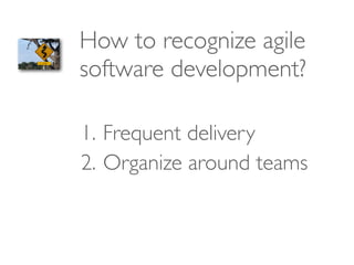 How to recognize agile
software development?
1. Frequent delivery
2. Organize around teams
 