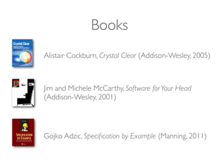 Books
Gojko Adzic, Speciﬁcation by Example (Manning, 2011)
Alistair Cockburn, Crystal Clear (Addison-Wesley, 2005)
Jim and Michele McCarthy, Software forYour Head
(Addison-Wesley, 2001)
 